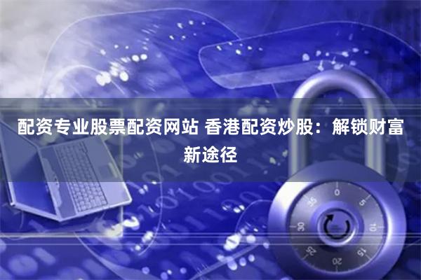 配资专业股票配资网站 香港配资炒股：解锁财富新途径