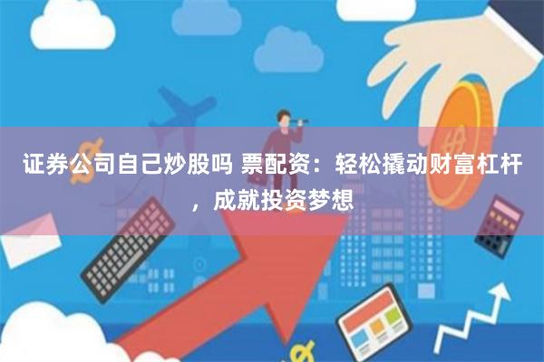 证券公司自己炒股吗 票配资：轻松撬动财富杠杆，成就投资梦想