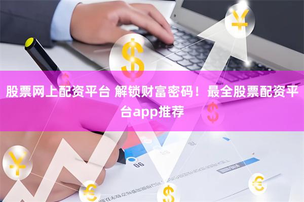 股票网上配资平台 解锁财富密码！最全股票配资平台app推荐