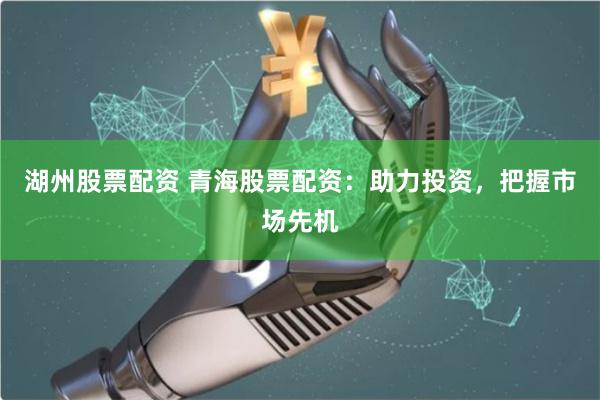 湖州股票配资 青海股票配资：助力投资，把握市场先机