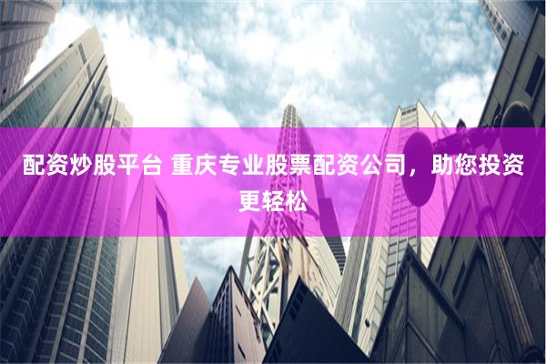 配资炒股平台 重庆专业股票配资公司，助您投资更轻松