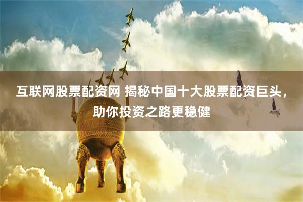 互联网股票配资网 揭秘中国十大股票配资巨头，助你投资之路更稳健