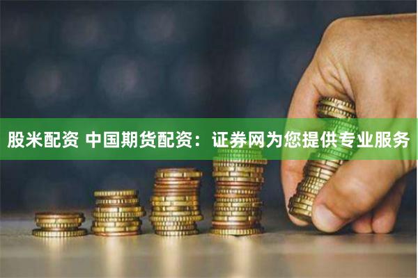 股米配资 中国期货配资：证券网为您提供专业服务