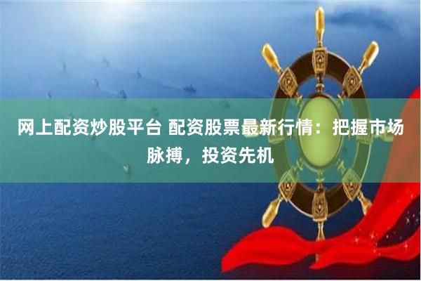 网上配资炒股平台 配资股票最新行情：把握市场脉搏，投资先机
