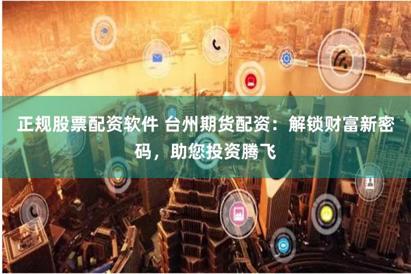 正规股票配资软件 台州期货配资：解锁财富新密码，助您投资腾飞