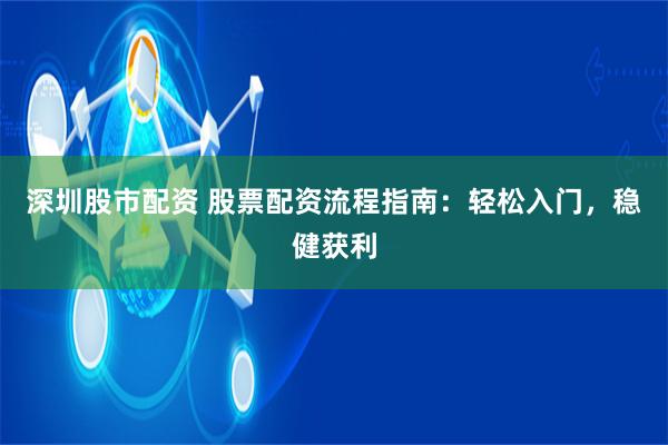 深圳股市配资 股票配资流程指南：轻松入门，稳健获利