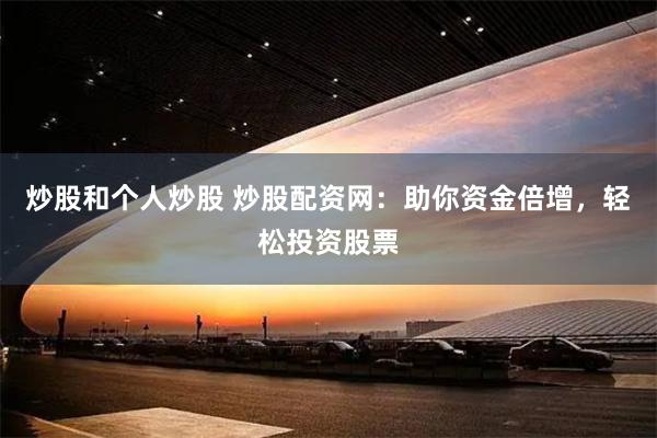 炒股和个人炒股 炒股配资网：助你资金倍增，轻松投资股票