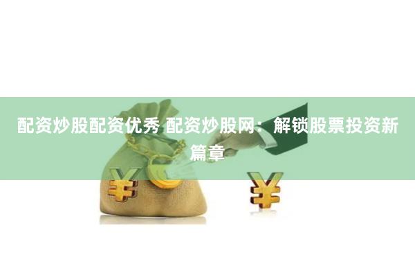配资炒股配资优秀 配资炒股网：解锁股票投资新篇章