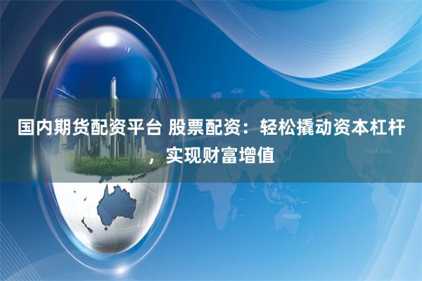 国内期货配资平台 股票配资：轻松撬动资本杠杆，实现财富增值