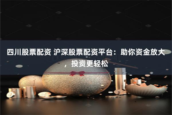 四川股票配资 沪深股票配资平台：助你资金放大，投资更轻松