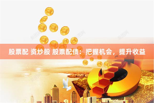 股票配 资炒股 股票配债：把握机会，提升收益