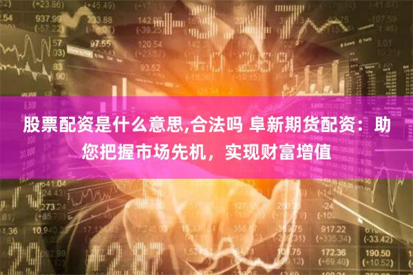 股票配资是什么意思,合法吗 阜新期货配资：助您把握市场先机，实现财富增值