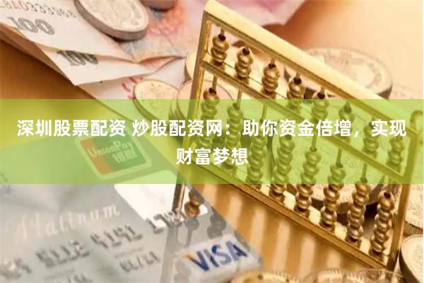 深圳股票配资 炒股配资网：助你资金倍增，实现财富梦想