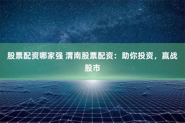 股票配资哪家强 渭南股票配资：助你投资，赢战股市