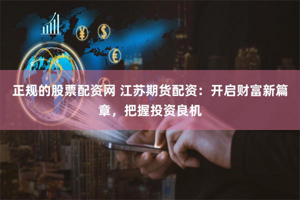 正规的股票配资网 江苏期货配资：开启财富新篇章，把握投资良机