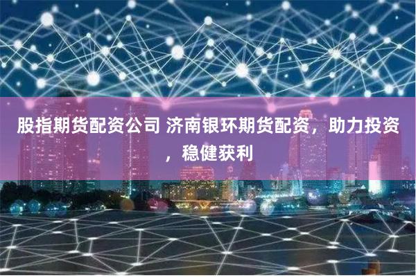 股指期货配资公司 济南银环期货配资，助力投资，稳健获利