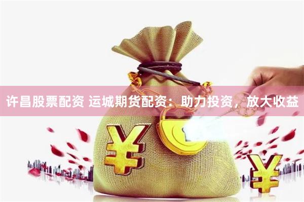 许昌股票配资 运城期货配资：助力投资，放大收益